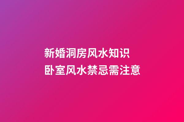 新婚洞房风水知识 卧室风水禁忌需注意